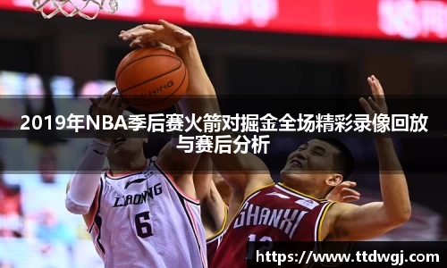 2019年NBA季后赛火箭对掘金全场精彩录像回放与赛后分析
