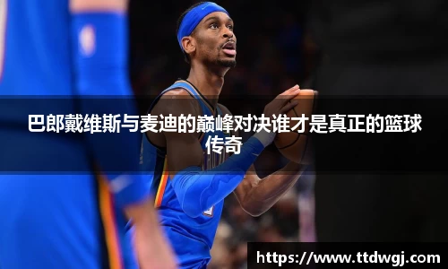 巴郎戴维斯与麦迪的巅峰对决谁才是真正的篮球传奇
