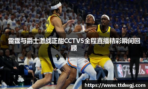 雷霆与爵士激战正酣CCTV5全程直播精彩瞬间回顾