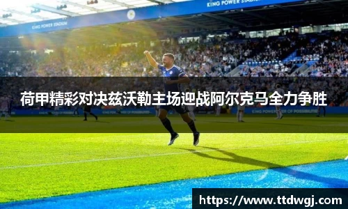 荷甲精彩对决兹沃勒主场迎战阿尔克马全力争胜